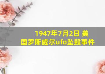 1947年7月2日 美国罗斯威尔ufo坠毁事件